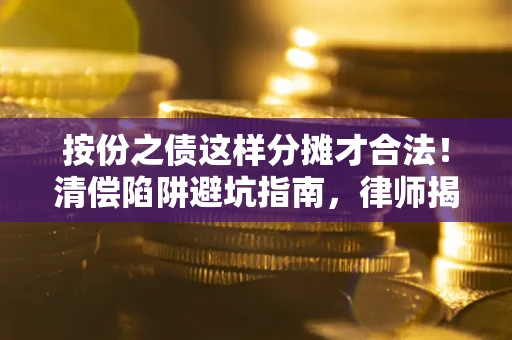 济南按份之债这样分摊才合法！清偿陷阱避坑指南，律师揭秘关键条款