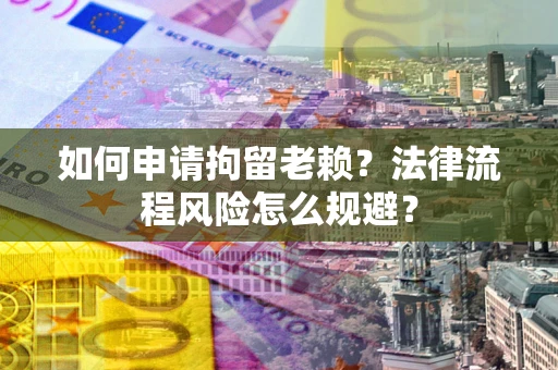 济南如何申请拘留老赖？法律流程风险怎么规避？