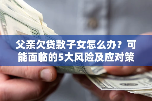 济南父亲欠贷款子女怎么办?可能面临的5大风险及应对策略 济南父亲欠贷款子女怎么办?可能面临的5大风险及应对策略