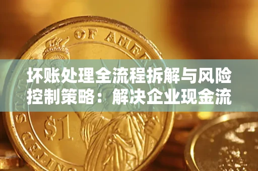 济南坏账处理全流程拆解与风险控制策略：解决企业现金流顽疾的实战指南
