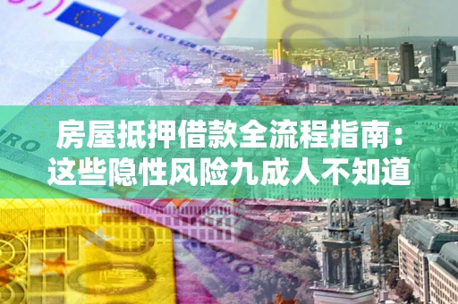 济南房屋抵押借款全流程指南：这些隐性风险九成人不知道