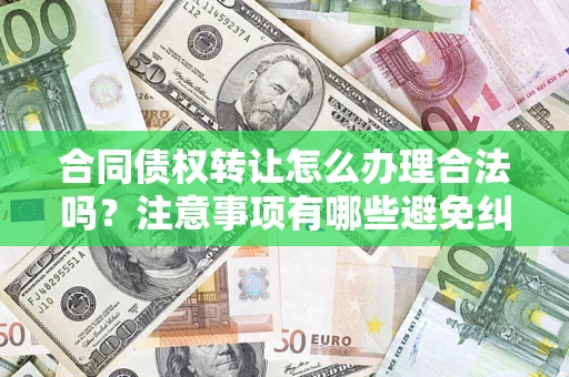 济南合同债权转让怎么办理合法吗？注意事项有哪些避免纠纷？