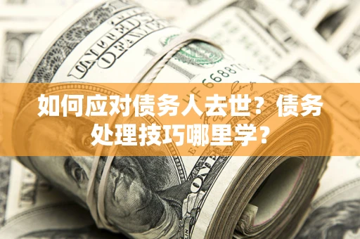济南如何应对债务人去世？债务处理技巧哪里学？