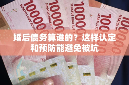 济南婚后债务算谁的？这样认定和预防能避免被坑