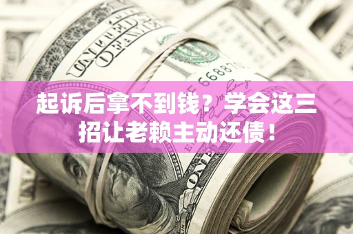 济南起诉后拿不到钱？学会这三招让老赖主动还债！