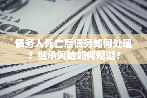 济南债务人死亡后债务如何处理？继承风险如何规避？
