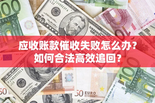 济南应收账款催收失败怎么办？如何合法高效追回？