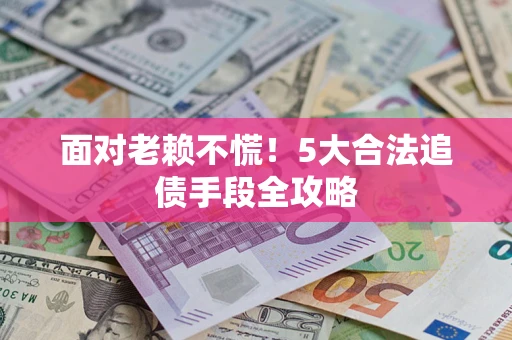 济南面对老赖不慌！5大合法追债手段全攻略