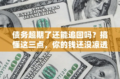 济南债务超期了还能追回吗？搞懂这三点，你的钱还没凉透