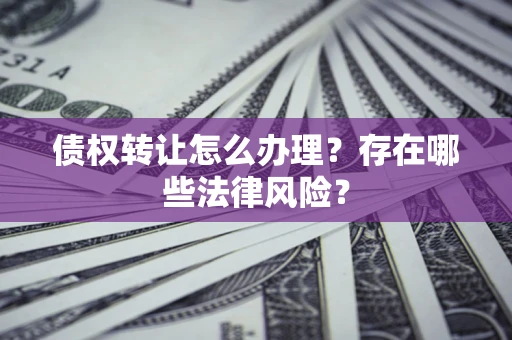 济南债权转让怎么办理？存在哪些法律风险？