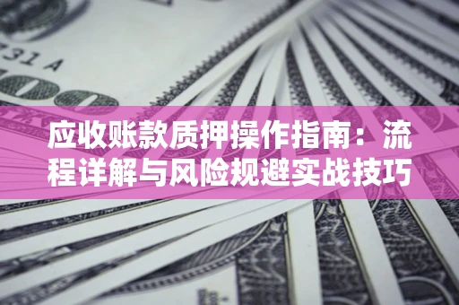 济南应收账款质押操作指南:流程详解与风险规避实战技巧 济南应收账款质押操作指南:流程详解与风险规避实战技巧