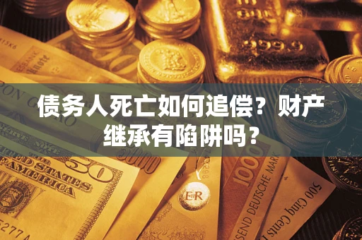 济南债务人死亡如何追偿？财产继承有陷阱吗？