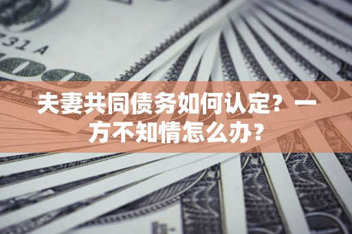 济南夫妻共同债务如何认定？一方不知情怎么办？