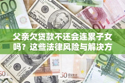 济南父亲欠贷款不还会连累子女吗？这些法律风险与解决方法要早知道！