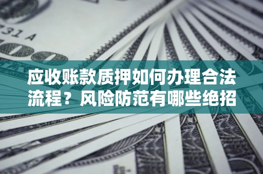 济南应收账款质押如何办理合法流程？风险防范有哪些绝招？