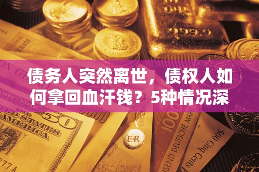 济南债务人突然离世，债权人如何拿回血汗钱？5种情况深度解析