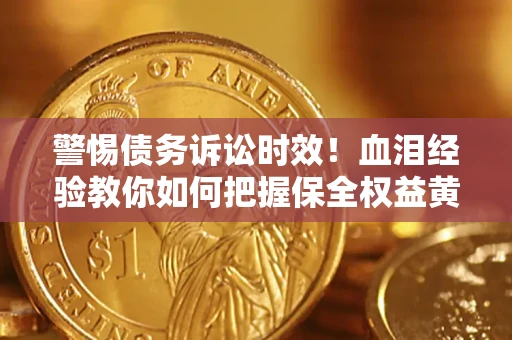 济南警惕债务诉讼时效！血泪经验教你如何把握保全权益黄金期