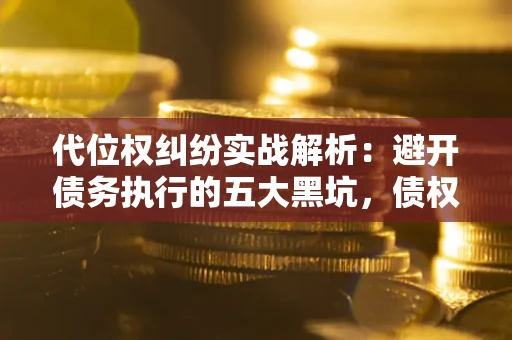 济南代位权纠纷实战解析：避开债务执行的五大黑坑，债权人必看指南