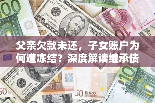 济南父亲欠款未还，子女账户为何遭冻结？深度解读继承债务迷局