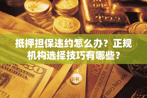 济南抵押担保违约怎么办？正规机构选择技巧有哪些？
