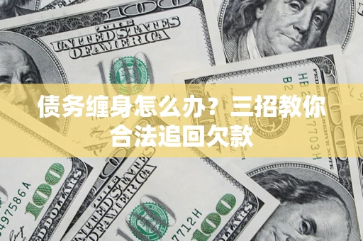 济南债务缠身怎么办？三招教你合法追回欠款