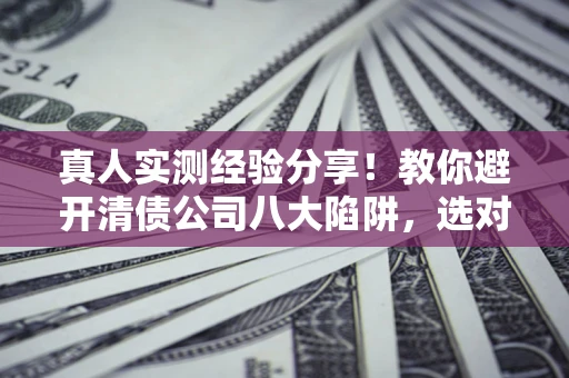 济南真人实测经验分享！教你避开清债公司八大陷阱，选对机构少走十年弯路