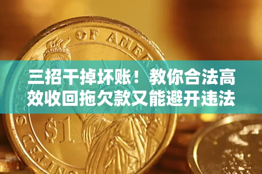 济南三招干掉坏账！教你合法高效收回拖欠款又能避开违法雷区