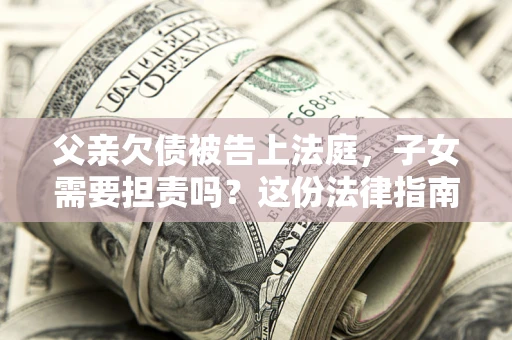 济南父亲欠债被告上法庭，子女需要担责吗？这份法律指南必须看完