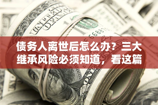 济南债务人离世后怎么办？三大继承风险必须知道，看这篇就够了