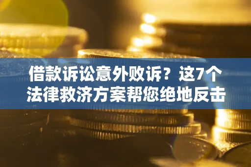 济南借款诉讼意外败诉？这7个法律救济方案帮您绝地反击！