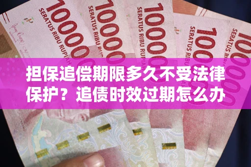 济南担保追偿期限多久不受法律保护？追债时效过期怎么办？
