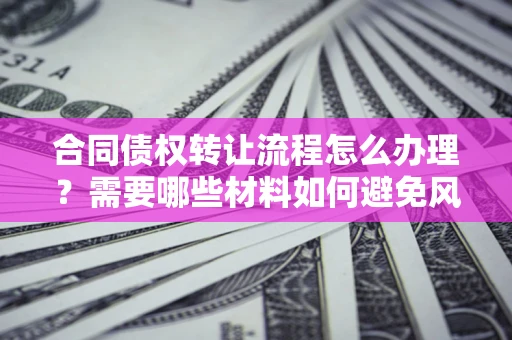 济南合同债权转让流程怎么办理？需要哪些材料如何避免风险？
