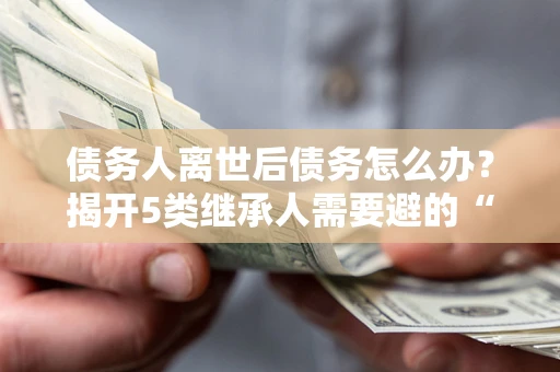 济南债务人离世后债务怎么办？揭开5类继承人需要避的“坑”