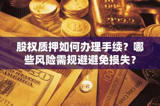 济南股权质押如何办理手续？哪些风险需规避避免损失？