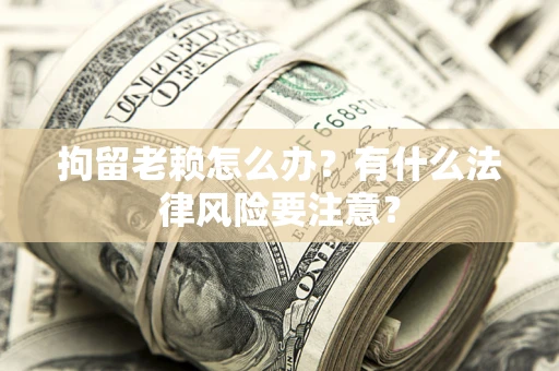 济南拘留老赖怎么办？有什么法律风险要注意？