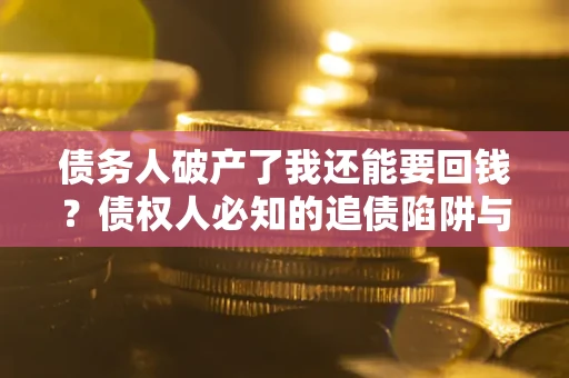 济南债务人破产了我还能要回钱？债权人必知的追债陷阱与破局之道