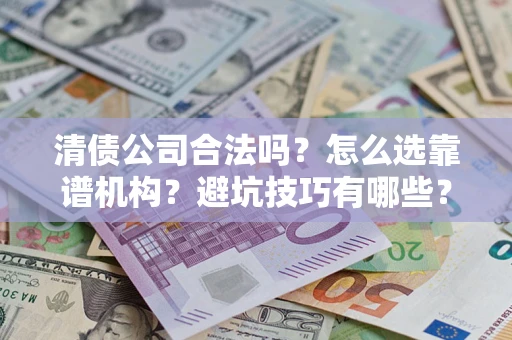 济南清债公司合法吗？怎么选靠谱机构？避坑技巧有哪些？