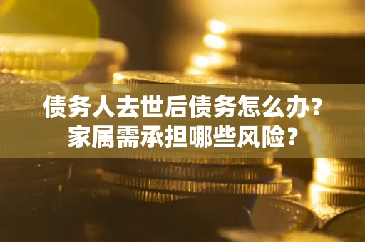 济南债务人去世后债务怎么办？家属需承担哪些风险？