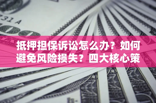 济南抵押担保诉讼怎么办？如何避免风险损失？四大核心策略全解读