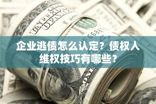 济南企业逃债怎么认定？债权人维权技巧有哪些？
