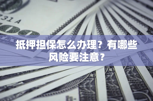 济南抵押担保怎么办理？有哪些风险要注意？