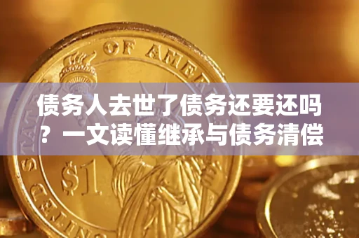 济南债务人去世了债务还要还吗？一文读懂继承与债务清偿