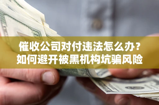 济南催收公司对付违法怎么办？如何避开被黑机构坑骗风险