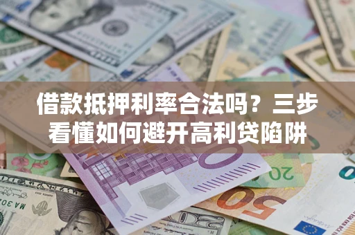 济南借款抵押利率合法吗？三步看懂如何避开高利贷陷阱