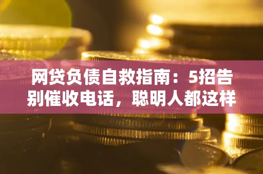 济南网贷负债自救指南：5招告别催收电话，聪明人都这样做