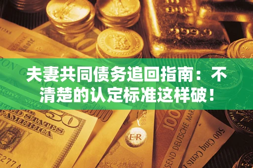 济南夫妻共同债务追回指南：不清楚的认定标准这样破！