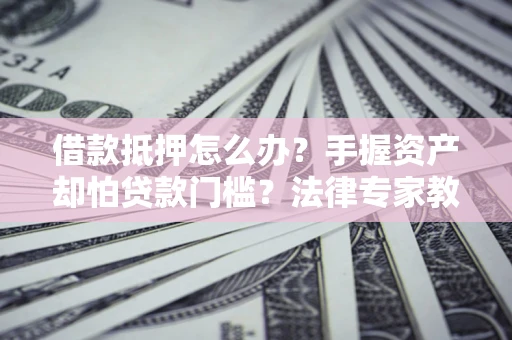 济南借款抵押怎么办？手握资产却怕贷款门槛？法律专家教你办抵押不踩坑