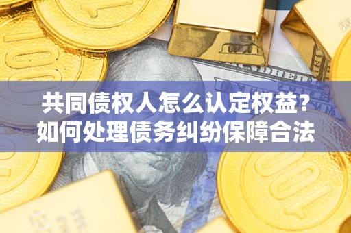 济南共同债权人怎么认定权益？如何处理债务纠纷保障合法权益？