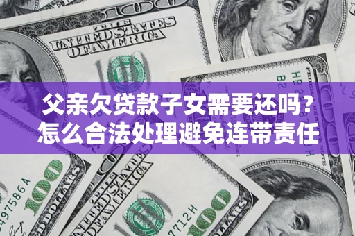 济南父亲欠贷款子女需要还吗？怎么合法处理避免连带责任？