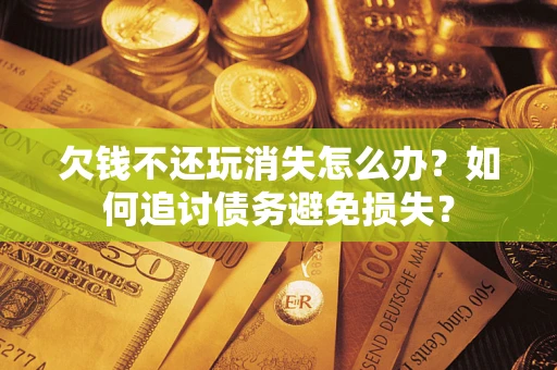 济南欠钱不还玩消失怎么办？如何追讨债务避免损失？